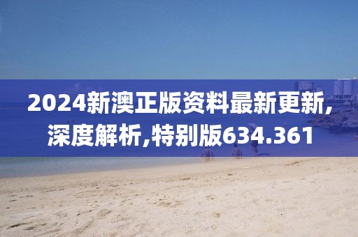 2024新澳正版资料最新更新,深度解析,特别版634.361
