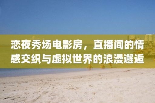 恋夜秀场电影房，直播间的情感交织与虚拟世界的浪漫邂逅
