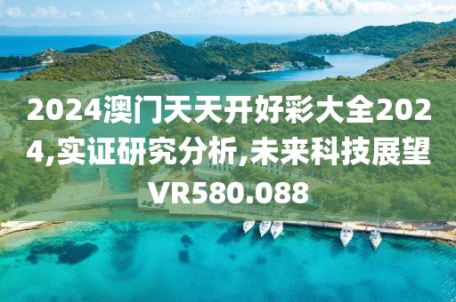 2024澳门天天开好彩大全2024,实证研究分析,未来科技展望VR580.088