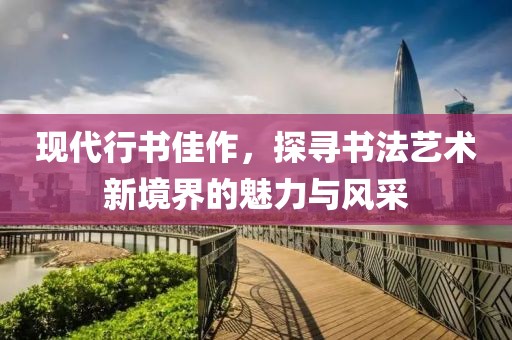 现代行书佳作，探寻书法艺术新境界的魅力与风采