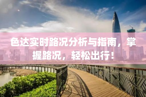 色达实时路况分析与指南，掌握路况，轻松出行！