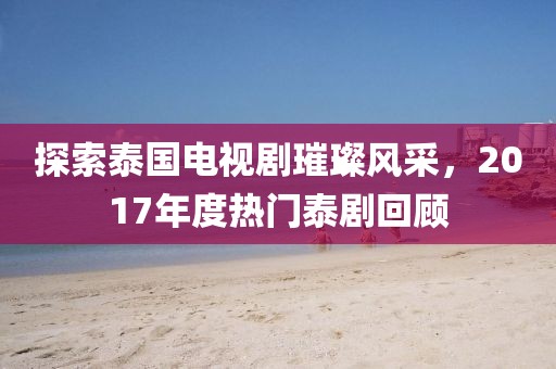 探索泰国电视剧璀璨风采，2017年度热门泰剧回顾