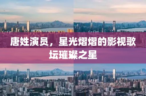 唐姓演员，星光熠熠的影视歌坛璀璨之星