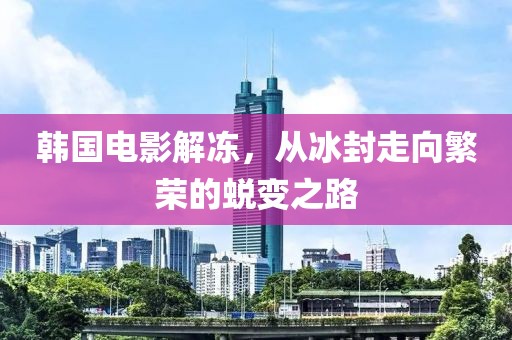 韩国电影解冻，从冰封走向繁荣的蜕变之路