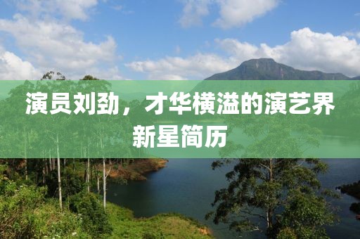 演员刘劲，才华横溢的演艺界新星简历