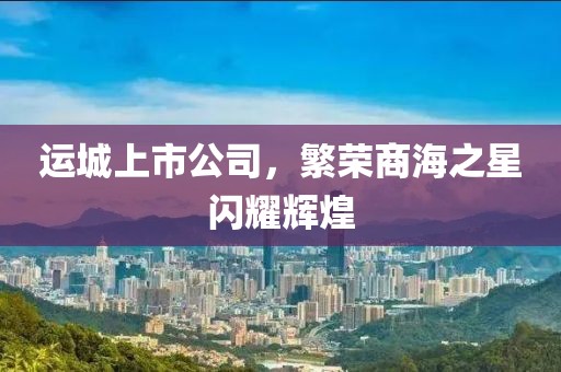 运城上市公司，繁荣商海之星闪耀辉煌