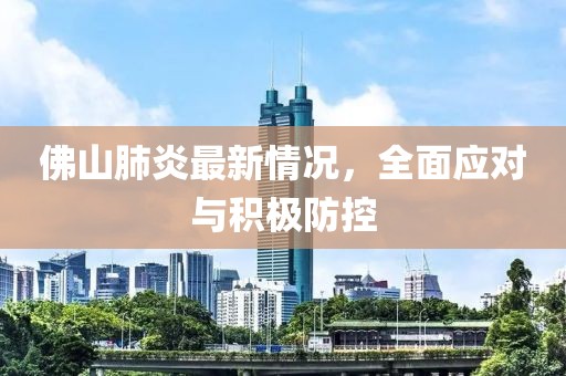 佛山肺炎最新情况，全面应对与积极防控