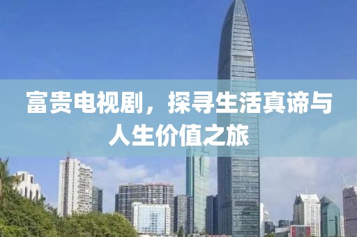 富贵电视剧，探寻生活真谛与人生价值之旅
