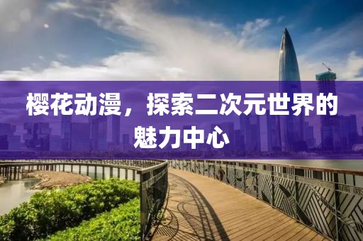 樱花动漫，探索二次元世界的魅力中心