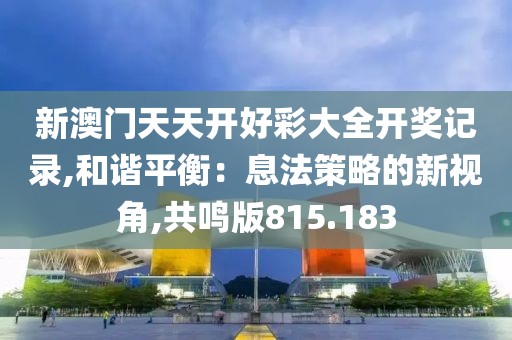 新澳门天天开好彩大全开奖记录,和谐平衡：息法策略的新视角,共鸣版815.183