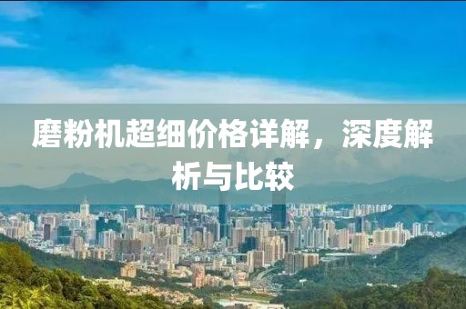 磨粉机超细价格详解，深度解析与比较