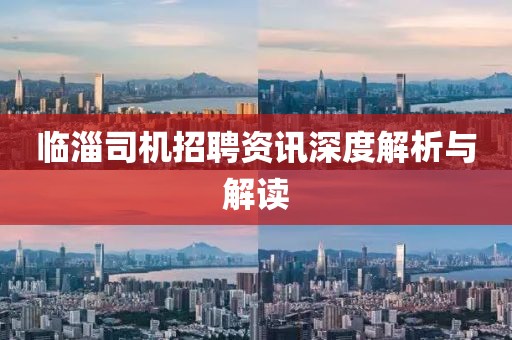 临淄司机招聘资讯深度解析与解读