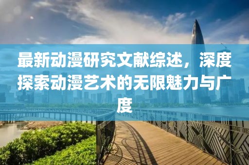 最新动漫研究文献综述，深度探索动漫艺术的无限魅力与广度