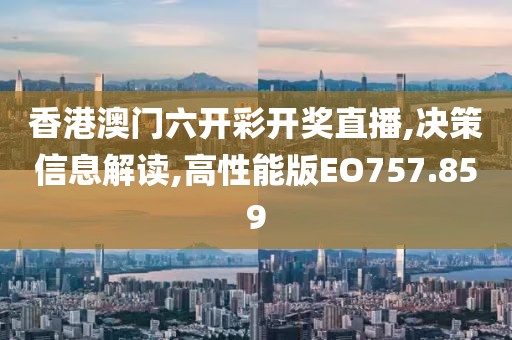 香港澳门六开彩开奖直播,决策信息解读,高性能版EO757.859