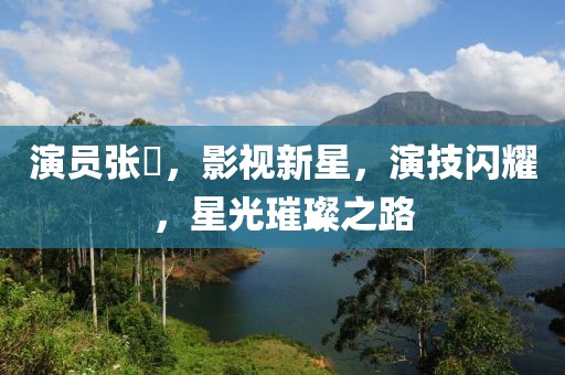 演员张玥，影视新星，演技闪耀，星光璀璨之路