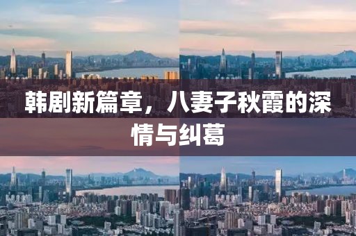 韩剧新篇章，八妻子秋霞的深情与纠葛