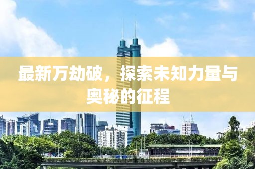 最新万劫破，探索未知力量与奥秘的征程