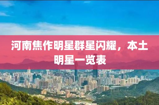 河南焦作明星群星闪耀，本土明星一览表