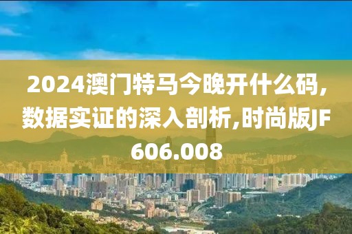 2024澳门特马今晚开什么码,数据实证的深入剖析,时尚版JF606.008