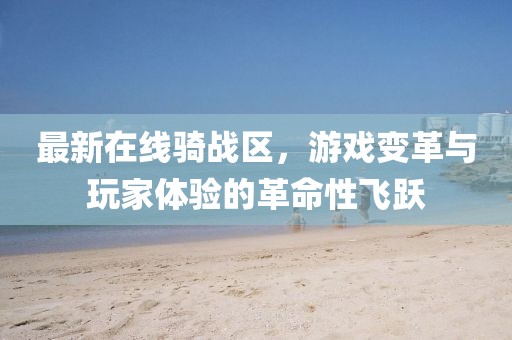 最新在线骑战区，游戏变革与玩家体验的革命性飞跃