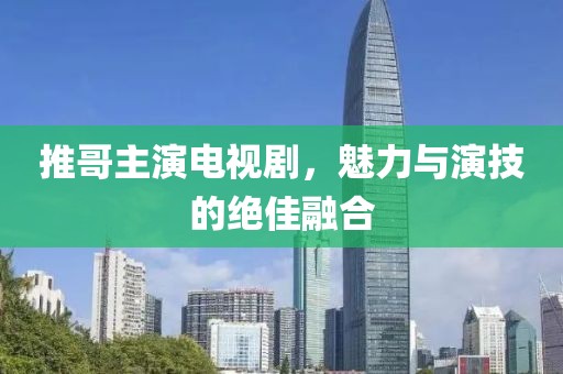 推哥主演电视剧，魅力与演技的绝佳融合