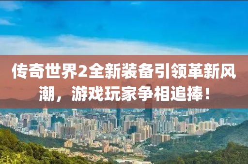 传奇世界2全新装备引领革新风潮，游戏玩家争相追捧！