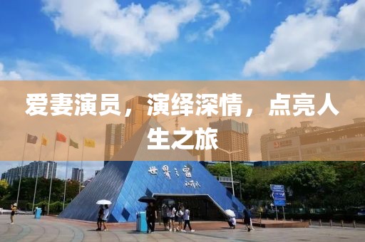 爱妻演员，演绎深情，点亮人生之旅
