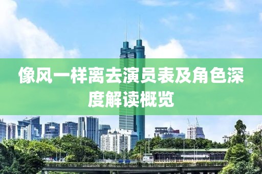 像风一样离去演员表及角色深度解读概览