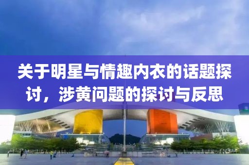 关于明星与情趣内衣的话题探讨，涉黄问题的探讨与反思