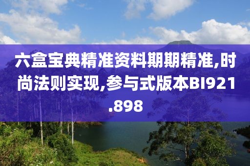 六盒宝典精准资料期期精准,时尚法则实现,参与式版本BI921.898