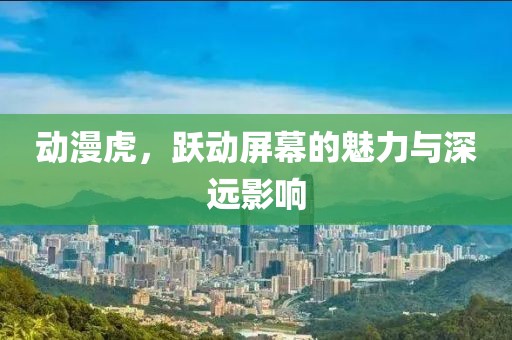 动漫虎，跃动屏幕的魅力与深远影响