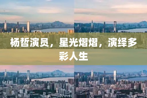 杨哲演员，星光熠熠，演绎多彩人生