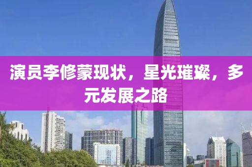 演员李修蒙现状，星光璀璨，多元发展之路