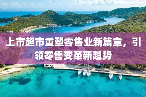 上市超市重塑零售业新篇章，引领零售变革新趋势