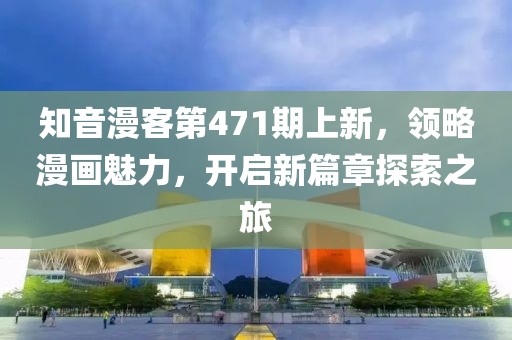 知音漫客第471期上新，领略漫画魅力，开启新篇章探索之旅