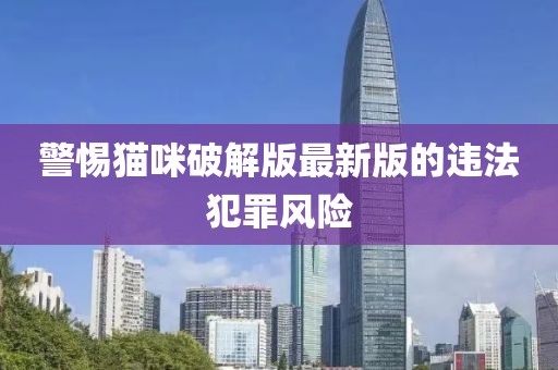 警惕猫咪破解版最新版的违法犯罪风险