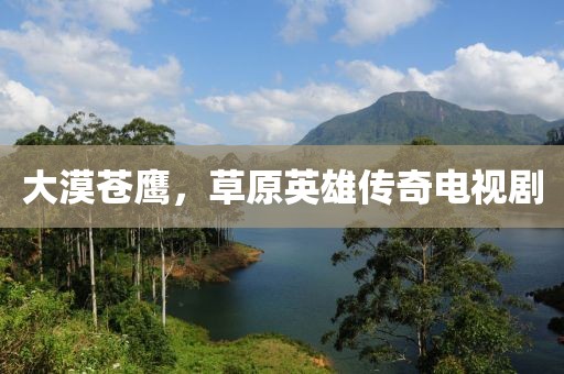 大漠苍鹰，草原英雄传奇电视剧