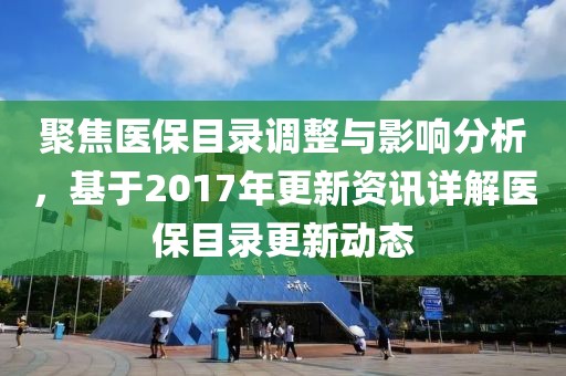 聚焦医保目录调整与影响分析，基于2017年更新资讯详解医保目录更新动态
