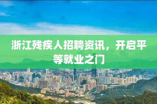 浙江残疾人招聘资讯，开启平等就业之门
