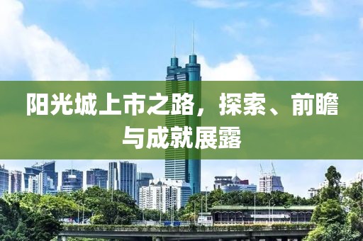 阳光城上市之路，探索、前瞻与成就展露