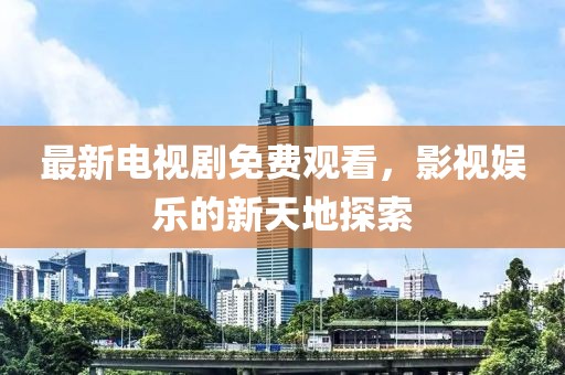 最新电视剧免费观看，影视娱乐的新天地探索