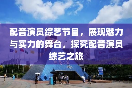 配音演员综艺节目，展现魅力与实力的舞台，探究配音演员综艺之旅