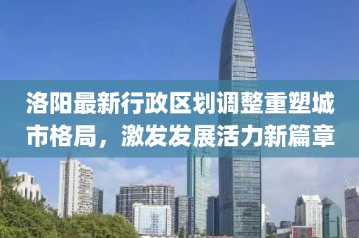 洛阳最新行政区划调整重塑城市格局，激发发展活力新篇章