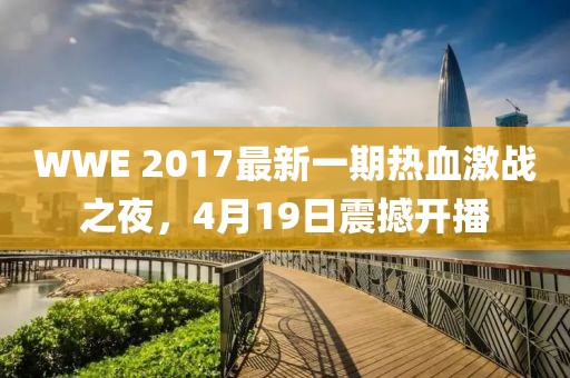 WWE 2017最新一期热血激战之夜，4月19日震撼开播