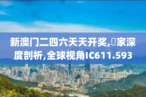 新澳门二四六天天开奖,專家深度剖析,全球视角IC611.593
