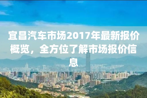宜昌汽车市场2017年最新报价概览，全方位了解市场报价信息