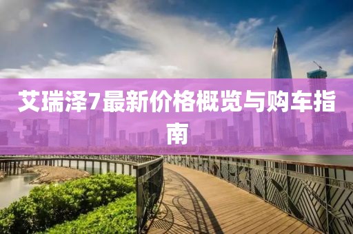 艾瑞泽7最新价格概览与购车指南