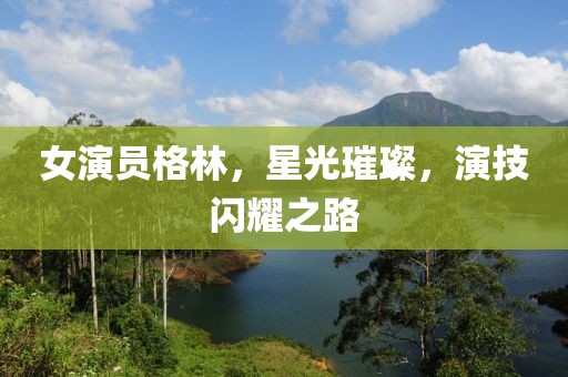 女演员格林，星光璀璨，演技闪耀之路