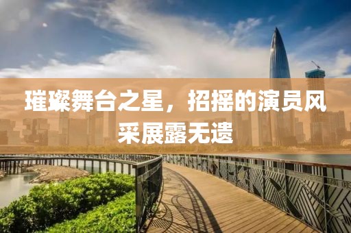 璀璨舞台之星，招摇的演员风采展露无遗