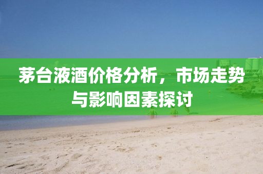 茅台液酒价格分析，市场走势与影响因素探讨
